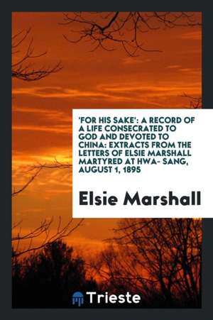 'for His Sake': A Record of a Life Consecrated to God and Devoted to China: Extracts from the Letters of Elsie Marshall Martyred at Hw de Elsie Marshall