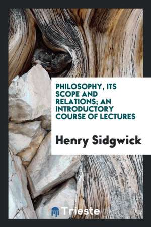 Philosophy, Its Scope and Relations; An Introductory Course of Lectures de Henry Sidgwick