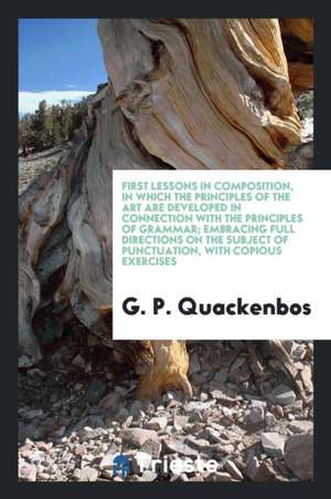 First Lessons in Composition, in Which the Principles of the Art Are Developed in Connection with the Principles of Grammar; Embracing Full Directions de G. P. Quackenbos