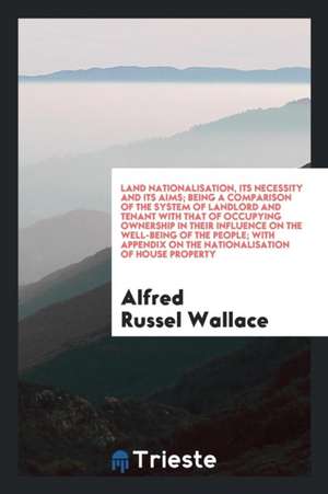 Land Nationalisation, Its Necessity and Its Aims; Being a Comparison of the System of Landlord and Tenant with That of Occupying Ownership in Their In de Alfred Russel Wallace