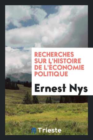 Recherches Sur l'Histoire de l'Économie Politique de Ernest Nys