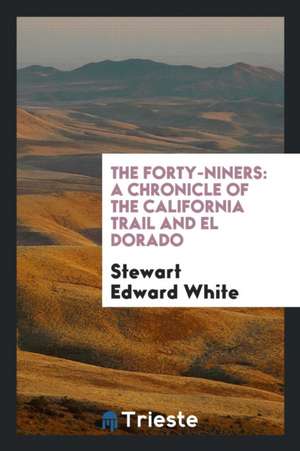 The Forty-Niners: A Chronicle of the California Trail and El Dorado de Stewart Edward White