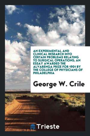 An Experimental and Clinical Research Into Certain Problems Relating to Surgical Operations; An Essay Awarded the Alvarenga Prize for 1901 by the Coll de George W. Crile