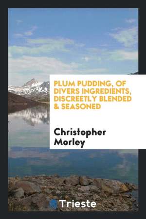 Plum Pudding, of Divers Ingredients, Discreetly Blended & Seasoned de Christopher Morley