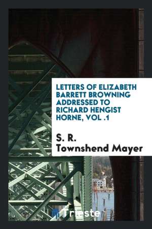 Letters of Elizabeth Barrett Browning Addressed to Richard Hengist Horne, Vol .1 de S. R. Townshend Mayer