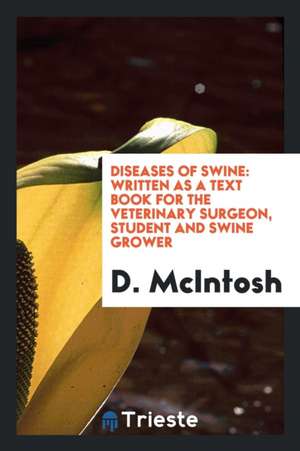 Diseases of Swine: Written as a Text Book for the Veterinary Surgeon, Student and Swine Grower de D. McIntosh