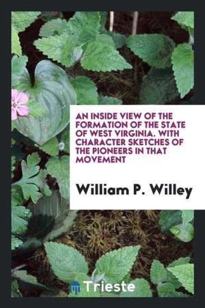 An Inside View of the Formation of the State of West Virginia. with Character Sketches of the Pioneers in That Movement de William P. Willey