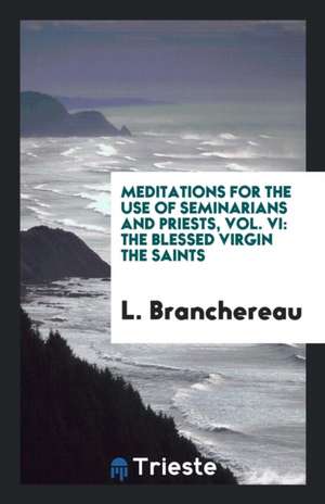 Meditations for the Use of Seminarians and Priests, Vol. VI: The Blessed Virgin the Saints de L. Branchereau