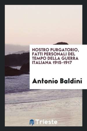 Nostro Purgatorio, Fatti Personali del Tempo Della Guerra Italiana 1915-1917 de Antonio Baldini