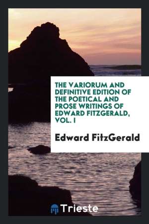 The Variorum and Definitive Edition of the Poetical and Prose Writings of Edward Fitzgerald, Vol. I de Edward Fitzgerald