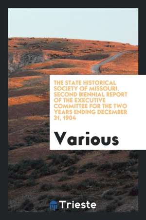 The State Historical Society of Missouri. Second Biennial Report of the Executive Committee for the Two Years Ending December 31, 1904 de Various