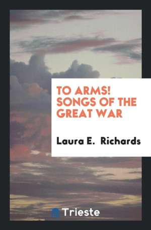 To Arms! Songs of the Great War de Laura E. Richards