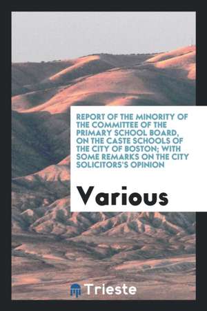 Report of the Minority of the Committee of the Primary School Board, on the Caste Schools of the City of Boston; With Some Remarks on the City Solicit de Various