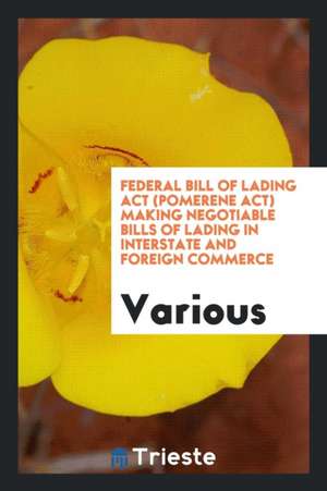 Federal Bill of Lading ACT (Pomerene Act) Making Negotiable Bills of Lading in Interstate and Foreign Commerce; de Various