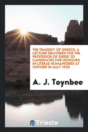 The Tragedy of Greece; A Lecture Delivered for the Professor of Greek to Candidates for Honours in Literae Humaniores at Oxford in May 1920 de A. J. Toynbee