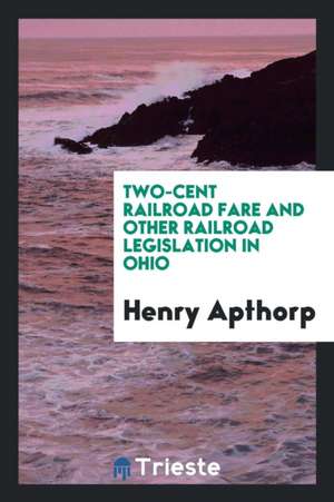 Two-Cent Railroad Fare and Other Railroad Legislation in Ohio de Henry Apthorp