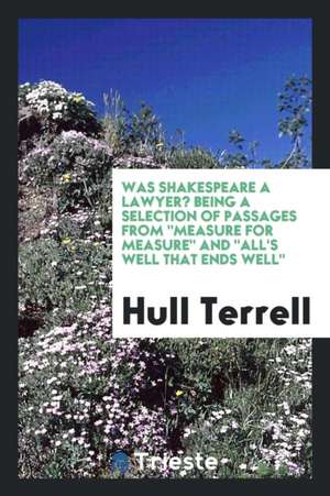 Was Shakespeare a Lawyer? Being a Selection of Passages from Measure for Measure and All's Well That Ends Well de Hull Terrell