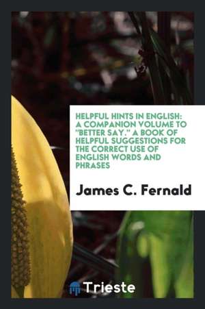 Helpful Hints in English: A Companion Volume to Better Say. a Book of Helpful Suggestions for the Correct Use of English Words and Phrases de James C. Fernald