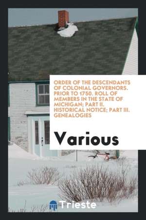 Order of the Descendants of Colonial Governors. Prior to 1750. Roll of Members in the State of Michigan; Part II. Historical Notice; Part III. Genealo de Various