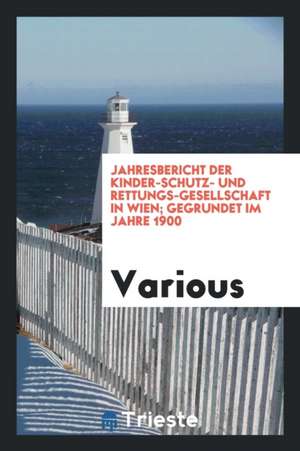 Jahresbericht Der Kinder-Schutz- Und Rettungs-Gesellschaft in Wien; Gegrundet Im Jahre 1900 de Various