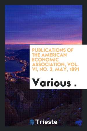 Publications of the American Economic Association, Vol. VI, No. 3, May, 1891 de Various