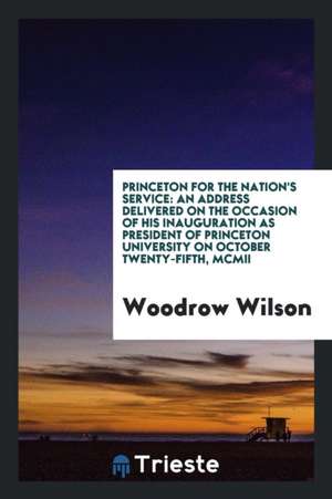 Princeton for the Nation's Service: An Address Delivered on the Occasion of His Inauguration as President of Princeton University on October Twenty-Fi de Woodrow Wilson