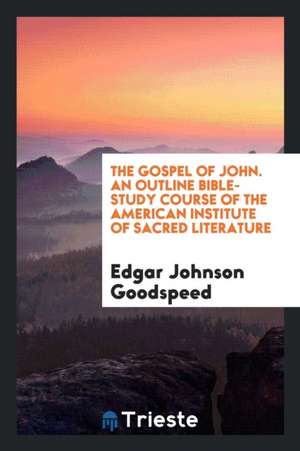 The Gospel of John. an Outline Bible-Study Course of the American Institute of Sacred Literature de Edgar J. Goodspeed