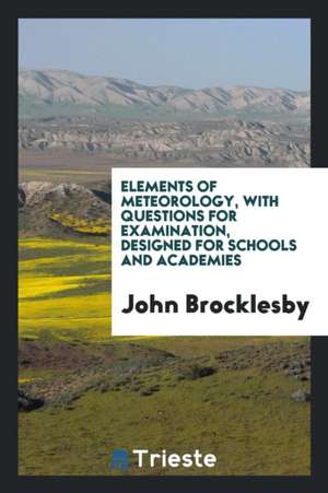 Elements of Meteorology, with Questions for Examination, Designed for Schools and Academies de John Brocklesby