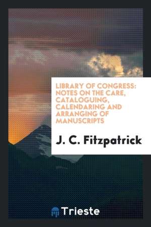 Notes on the Care, Cataloguing, Calendaring and Arranging of Manuscripts de Library Of Congress