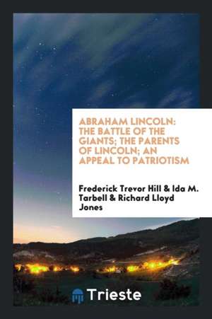 Abraham Lincoln: The Battle of the Giants; The Parents of Lincoln; An Appeal to Patriotism de Frederick Trevor Hill