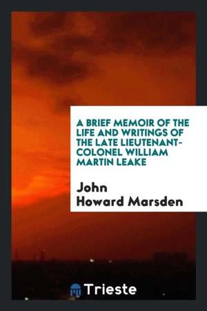 A Brief Memoir of the Life and Writings of the Late Lieutenant-Colonel William Martin Leake .. de John Howard Marsden