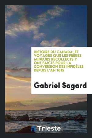 Histoire Du Canada, Et Voyages Que Les Frères Mineurs Recollects y Ont Faicts Pour La Conversion Des Infidèles Depuis l'An 1615 de Gabriel Sagard