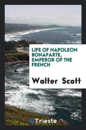 Life of Napoleon Bonaparte, Emperor of the French de Walter Scott