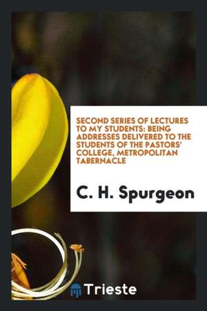 Second Series of Lectures to My Students: Being Addresses Delivered to the Students of the Pastors' College, Metropolitan Tabernacle de Charles Haddon Spurgeon