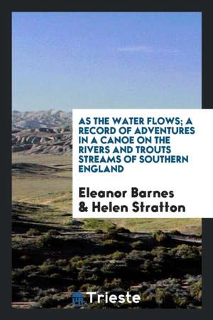 As the Water Flows; A Record of Adventures in a Canoe on the Rivers and Trouts Streams of Southern England de Eleanor Barnes