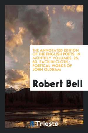 The Annotated Edition of the English Poets: In Monthly Volumes, 2s. 6d. Each in Cloth.; Poetical Works of John Oldham de Robert Bell