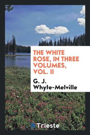 The White Rose, in Three Volumes, Vol. II de G. J. Whyte-Melville