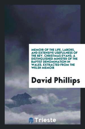 Memoir of the Life, Labors, and Extensive Usefulness of the Rev. Christmas Evans; A Distinguished Minister of the Baptist Denomination in Wales. Extra de David Phillips