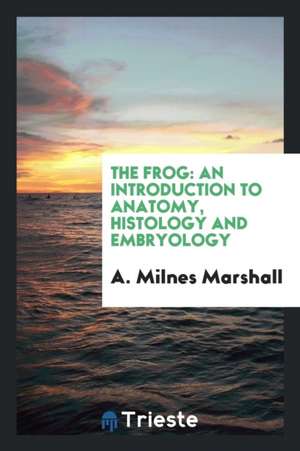 The Frog: An Introduction to Anatomy, Histology and Embryology de A. Milnes Marshall