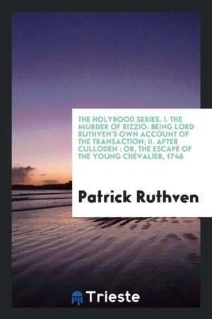 The Murder of Rizzio: Being Lord Ruthven's Own Account of the Transaction; After Culloden: Or, the Escape of the Young Chevalier, 1746 de Patrick Ruthven