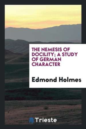 The Nemesis of Docility; A Study of German Character de Edmond Holmes