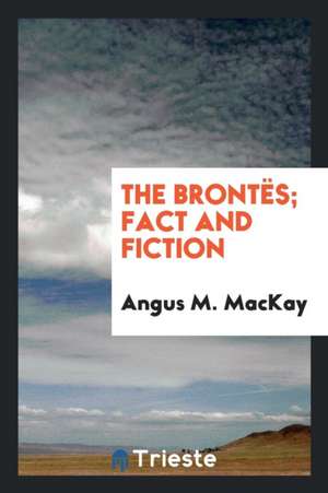 The Brontës; Fact and Fiction de Angus M. Mackay