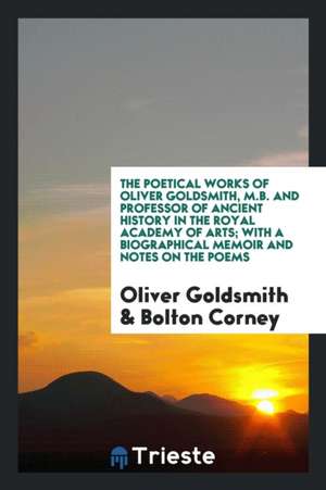 The Poetical Works of Oliver Goldsmith, M.B. and Professor of Ancient History in the Royal Academy of Arts; With a Biographical Memoir and Notes on th de Oliver Goldsmith