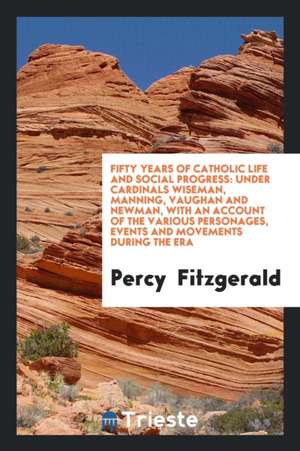 Fifty Years of Catholic Life and Social Progress: Under Cardinals Wiseman, Manning, Vaughan and Newman, with an Account of the Various Personages, Eve de Percy Fitzgerald