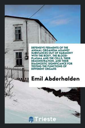 Defensive Ferments of the Animal Organism Against Substances Out of Harmony with the Body, the Blood-Plasma and the Cells; Their Demonstration, and Th de Emil Abderhalden