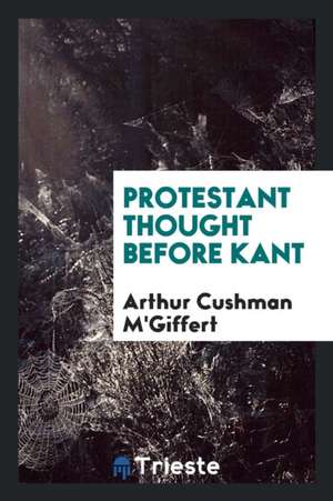 Protestant Thought Before Kant de Arthur Cushman M'Giffert