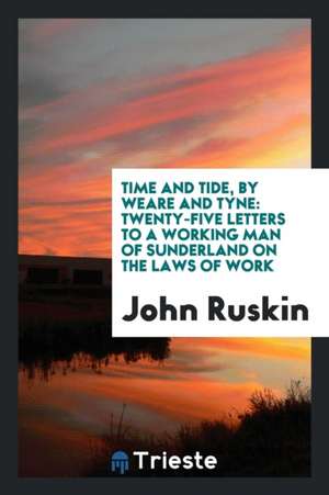 Time and Tide, by Weare and Tyne: Twenty-Five Letters to a Working Man of Sunderland on the Laws of Work de John Ruskin