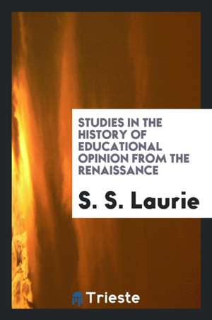 Studies in the History of Educational Opinion from the Renaissance de S. S. Laurie