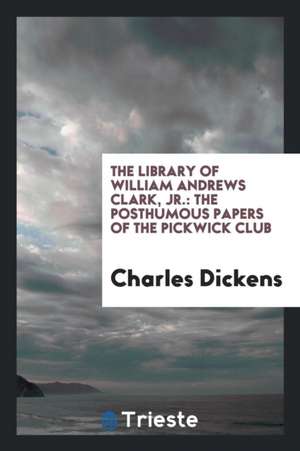 The Library of William Andrews Clark, Jr.: The Posthumous Papers of the Pickwick Club de Charles Dickens