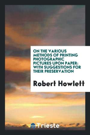 On the Various Methods of Printing Photographic Pictures Upon Paper: With Suggestions for Their ... de Robert Howlett